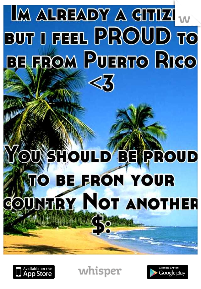 Im already a citizen but i feel PROUD to be from Puerto Rico <3 


You should be proud to be fron your country Not another $: 

Just sayinq ...