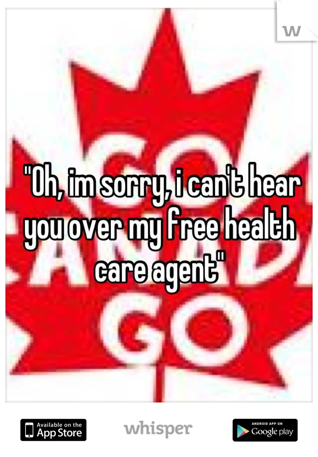  "Oh, im sorry, i can't hear you over my free health care agent"