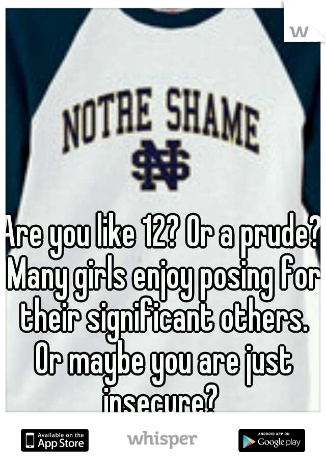 Are you like 12? Or a prude? Many girls enjoy posing for their significant others. Or maybe you are just insecure? 