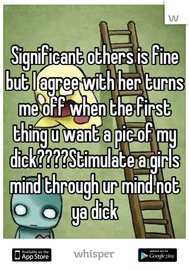 Significant others is fine but I agree with her turns me off when the first thing u want a pic of my dick????Stimulate a girls mind through ur mind not ya dick