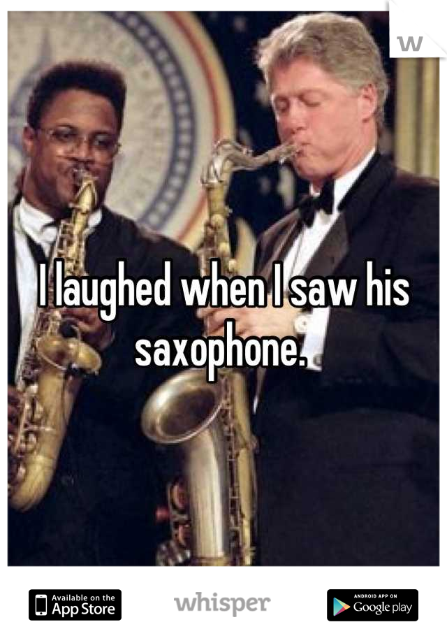 I laughed when I saw his saxophone. 