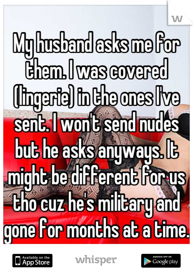 My husband asks me for them. I was covered (lingerie) in the ones I've sent. I won't send nudes but he asks anyways. It might be different for us tho cuz he's military and gone for months at a time.