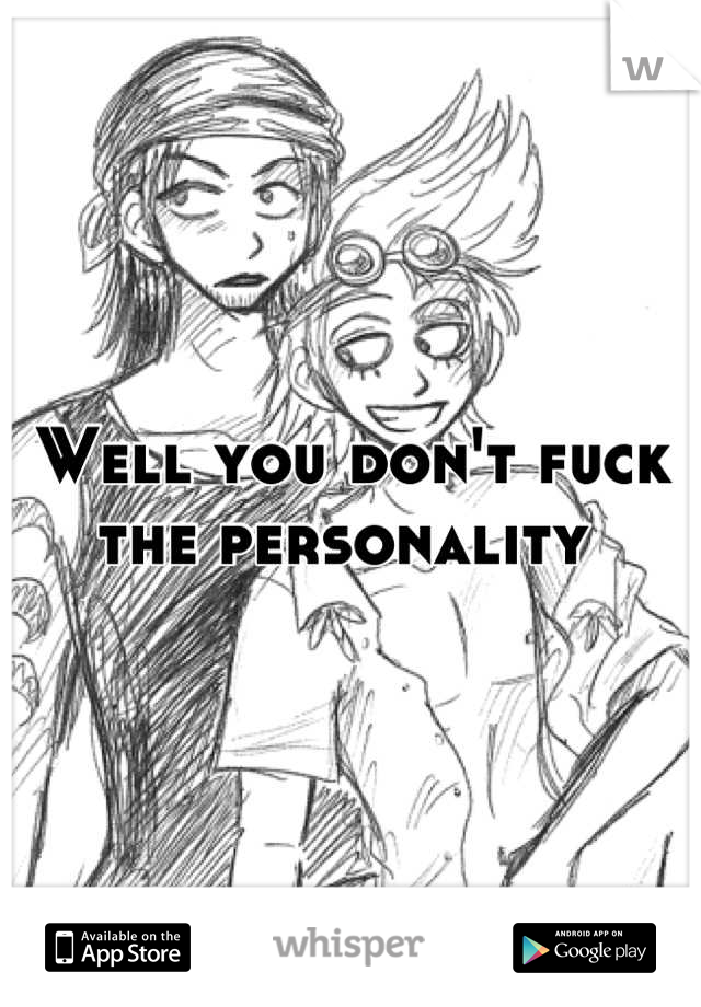 Well you don't fuck the personality 