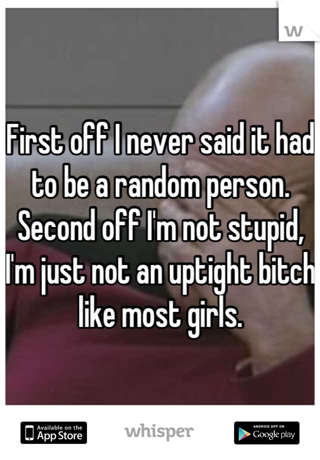 First off I never said it had to be a random person. Second off I'm not stupid, I'm just not an uptight bitch like most girls.