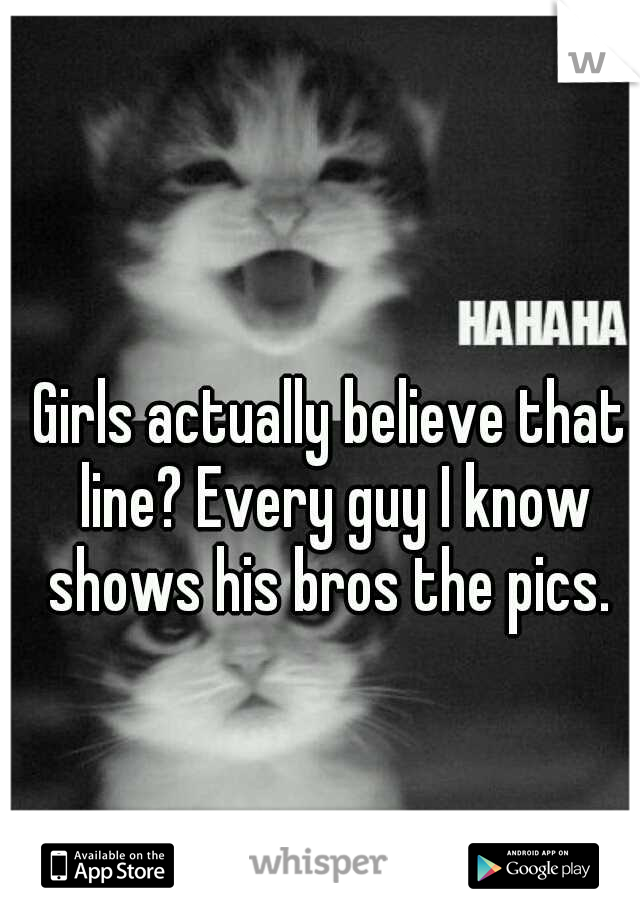 Girls actually believe that line? Every guy I know shows his bros the pics. 