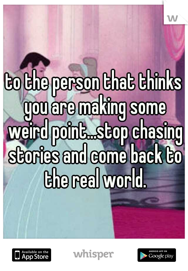 to the person that thinks you are making some weird point...stop chasing stories and come back to the real world.
