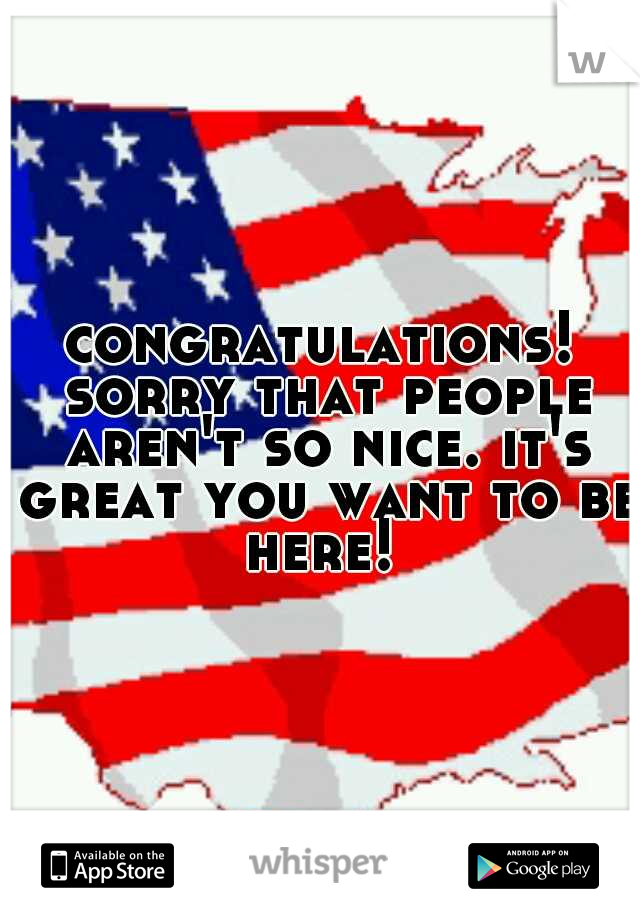 congratulations! sorry that people aren't so nice. it's great you want to be here! 