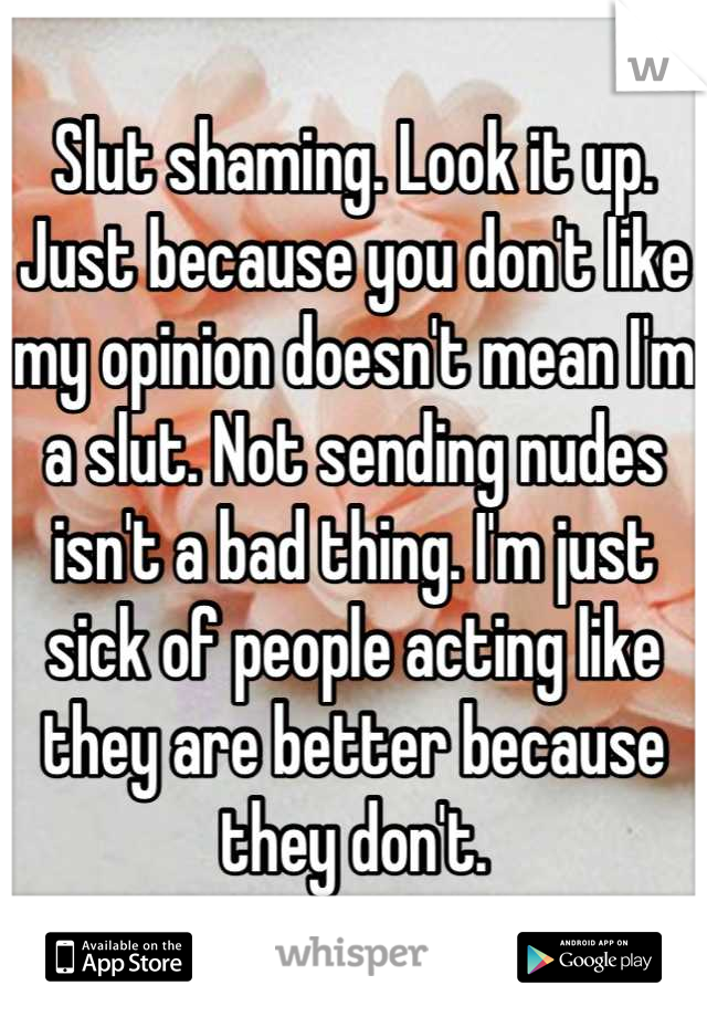 Slut shaming. Look it up. Just because you don't like my opinion doesn't mean I'm a slut. Not sending nudes isn't a bad thing. I'm just sick of people acting like they are better because they don't.