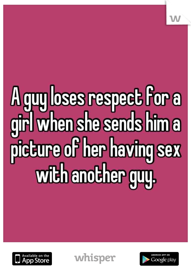 A guy loses respect for a girl when she sends him a picture of her having sex with another guy.