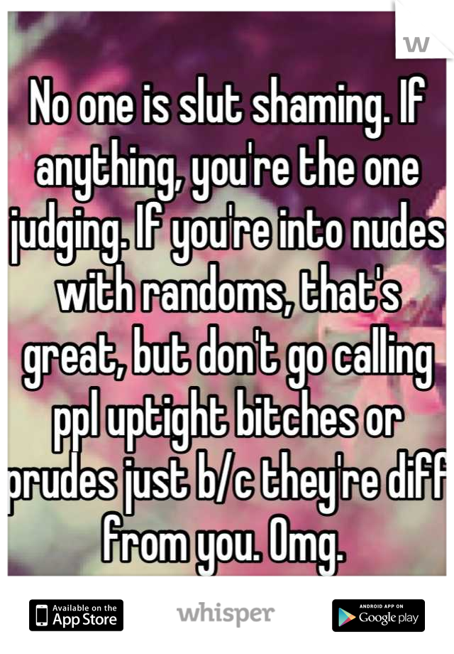 No one is slut shaming. If anything, you're the one judging. If you're into nudes with randoms, that's great, but don't go calling ppl uptight bitches or prudes just b/c they're diff from you. Omg. 