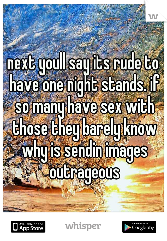 next youll say its rude to have one night stands. if so many have sex with those they barely know why is sendin images outrageous