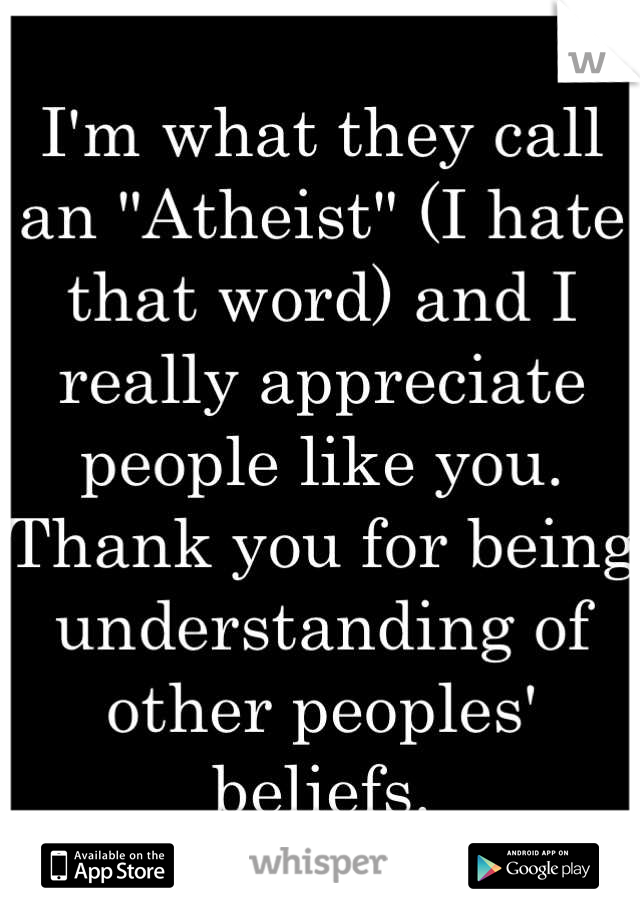 I'm what they call an "Atheist" (I hate that word) and I really appreciate people like you. Thank you for being understanding of other peoples' beliefs.