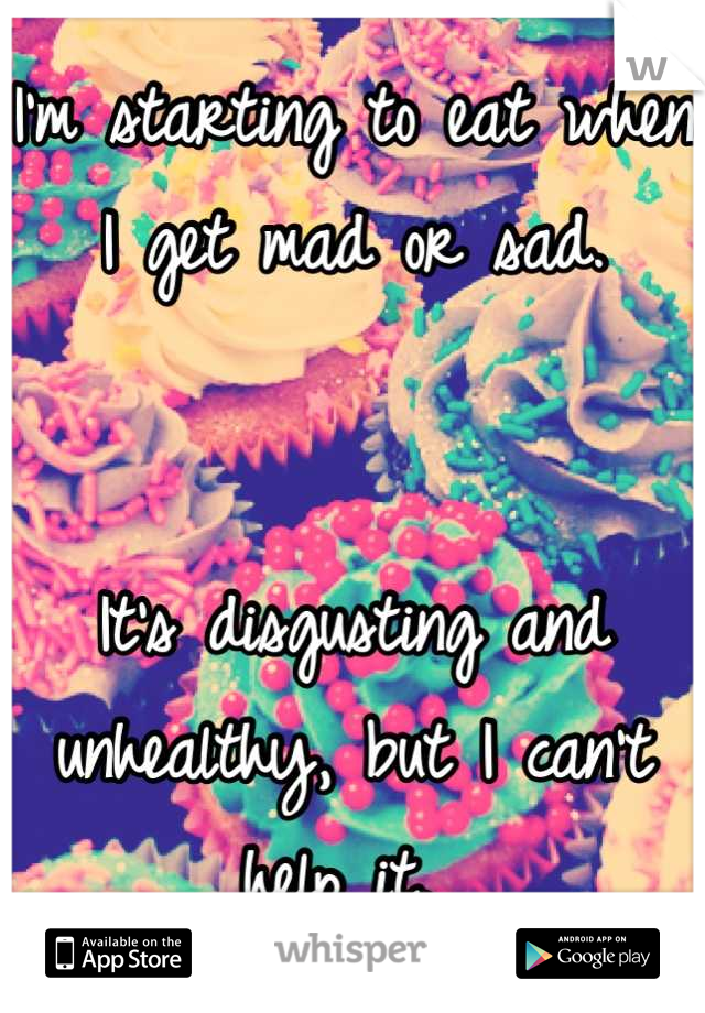 I'm starting to eat when I get mad or sad. 


It's disgusting and unhealthy, but I can't help it. 