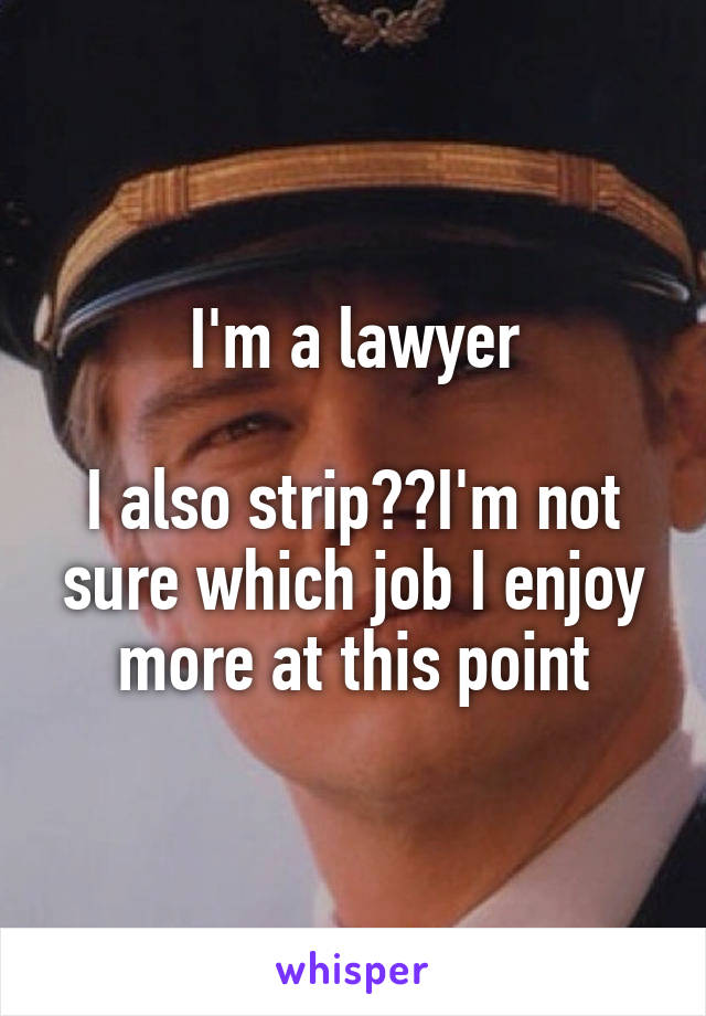 I'm a lawyer

I also strip  I'm not sure which job I enjoy more at this point