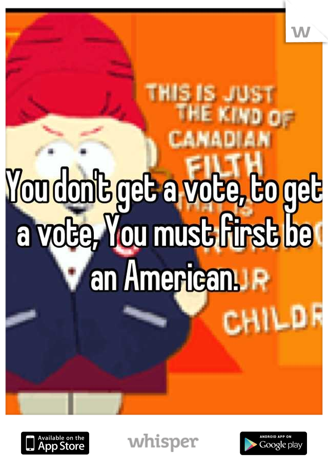 You don't get a vote, to get a vote, You must first be an American.