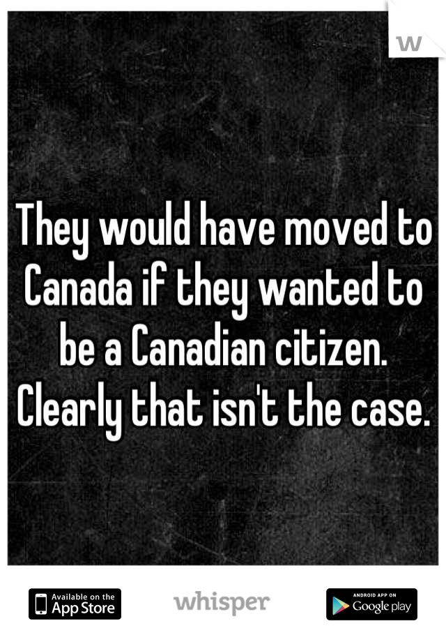 They would have moved to Canada if they wanted to be a Canadian citizen. Clearly that isn't the case.