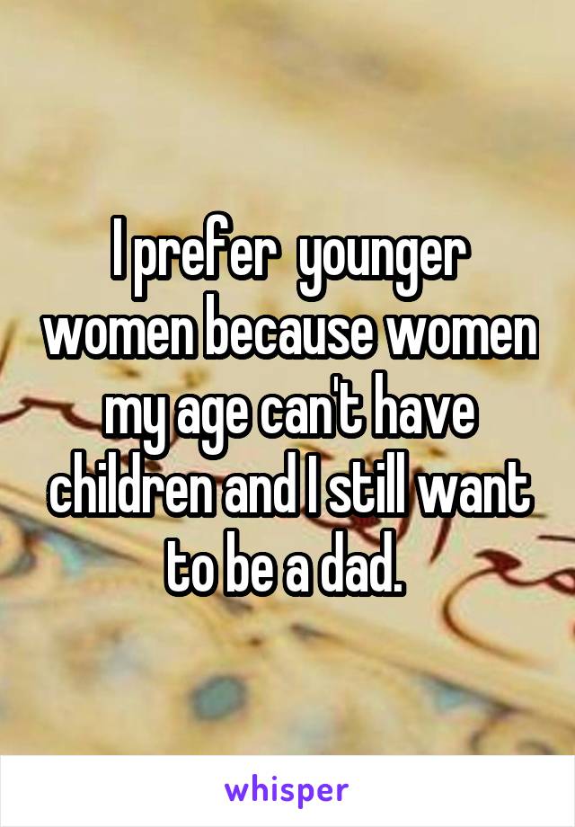 I prefer  younger women because women my age can't have children and I still want to be a dad. 