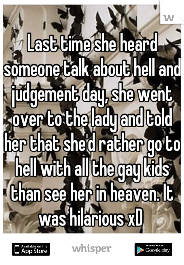 Last time she heard someone talk about hell and judgement day, she went over to the lady and told her that she'd rather go to hell with all the gay kids than see her in heaven. It was hilarious xD 