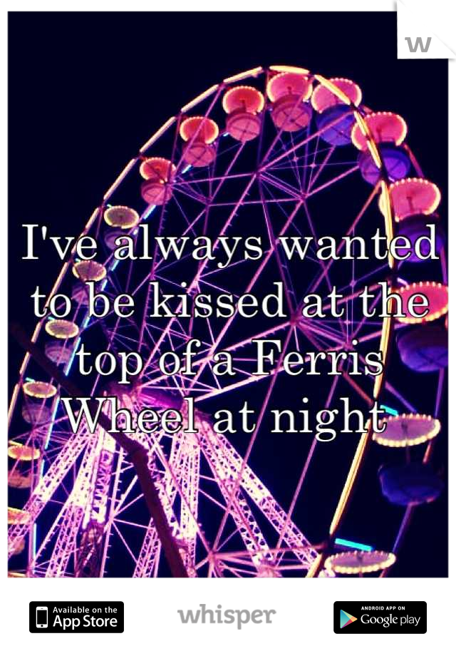 I've always wanted to be kissed at the top of a Ferris Wheel at night 