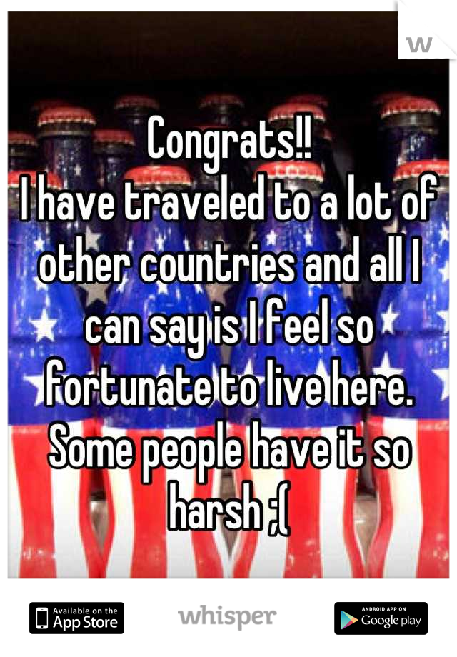 Congrats!!
I have traveled to a lot of other countries and all I can say is I feel so fortunate to live here. Some people have it so harsh ;(