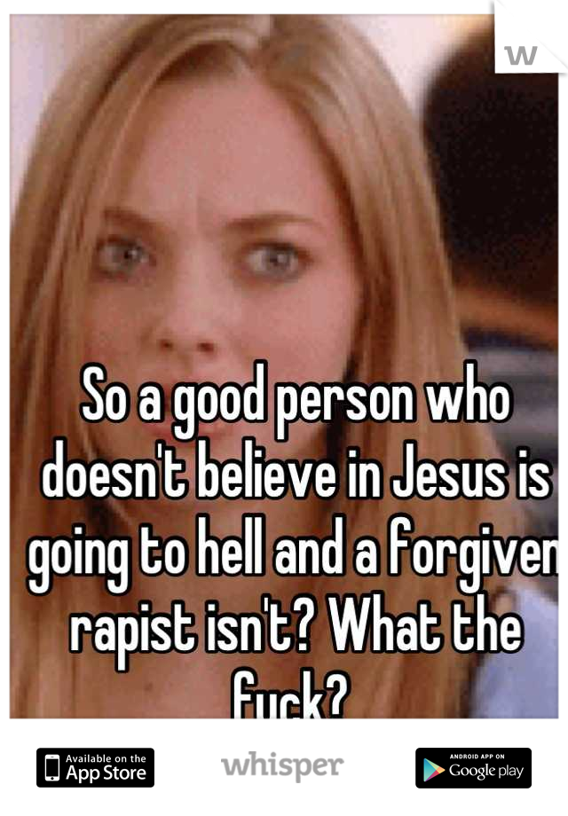 So a good person who doesn't believe in Jesus is going to hell and a forgiven rapist isn't? What the fuck? 