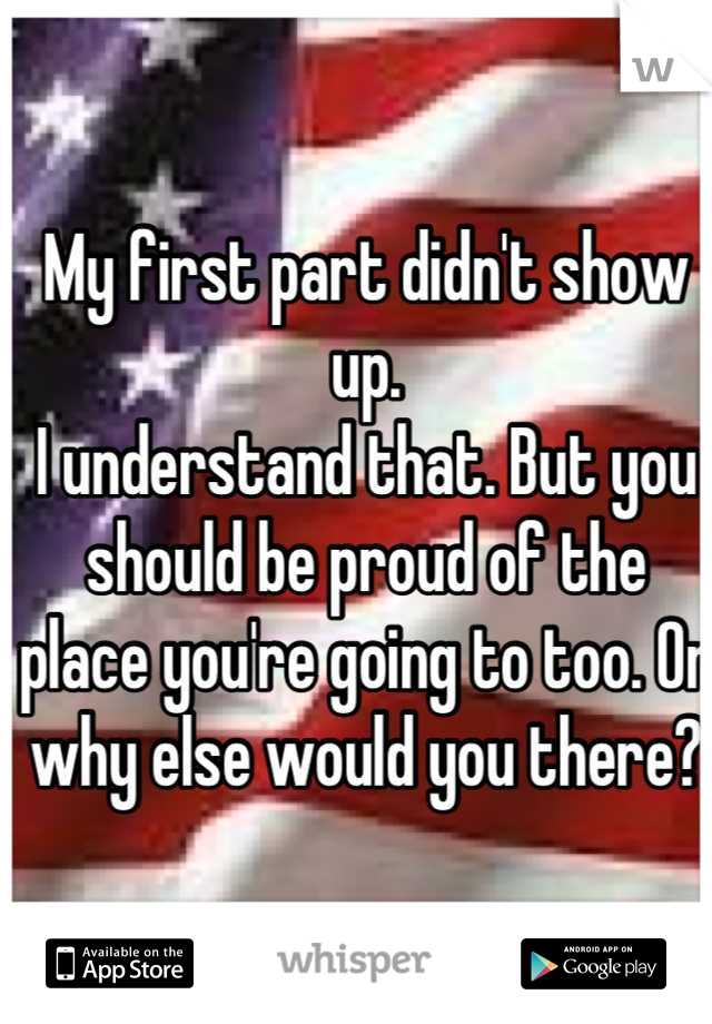 My first part didn't show up. 
I understand that. But you should be proud of the place you're going to too. Or why else would you there?