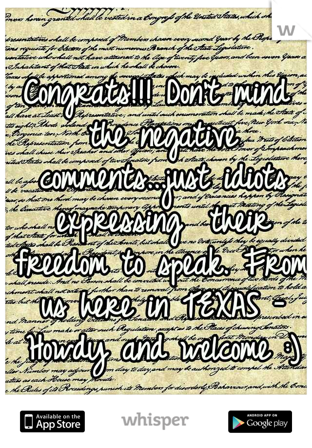 Congrats!!! Don't mind the negative comments...just idiots expressing  their freedom to speak. From us here in TEXAS - Howdy and welcome :)