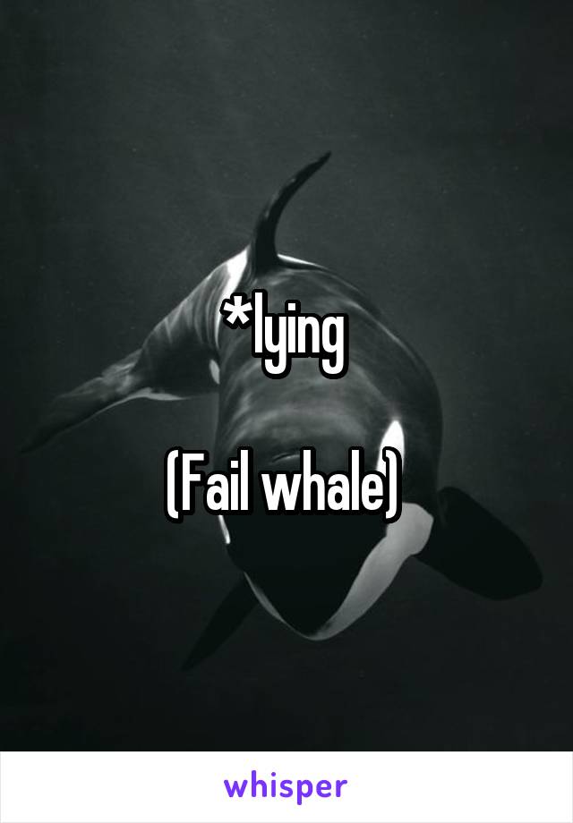 *lying 

(Fail whale) 