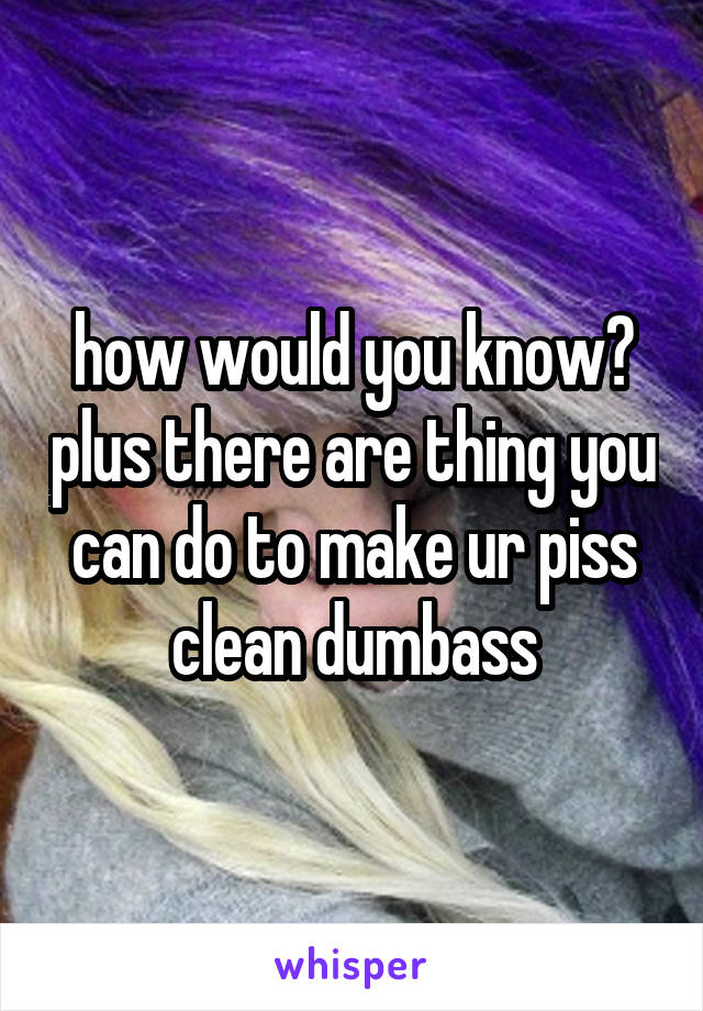 how would you know? plus there are thing you can do to make ur piss clean dumbass