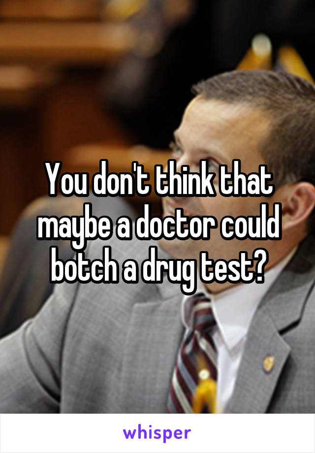 You don't think that maybe a doctor could botch a drug test?