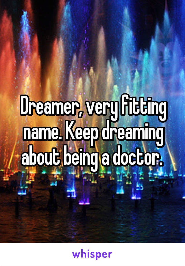 Dreamer, very fitting name. Keep dreaming about being a doctor. 