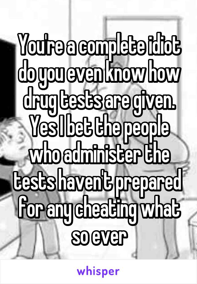 You're a complete idiot do you even know how drug tests are given. Yes I bet the people who administer the tests haven't prepared  for any cheating what so ever