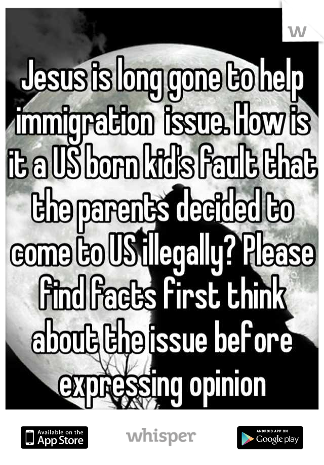 Jesus is long gone to help immigration  issue. How is it a US born kid's fault that the parents decided to come to US illegally? Please find facts first think about the issue before expressing opinion