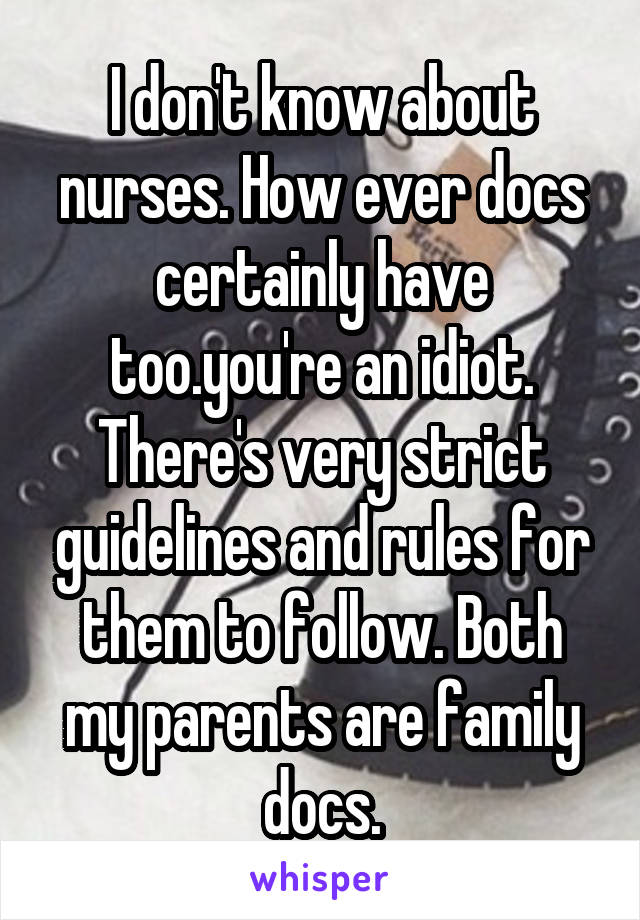 I don't know about nurses. How ever docs certainly have too.you're an idiot. There's very strict guidelines and rules for them to follow. Both my parents are family docs.