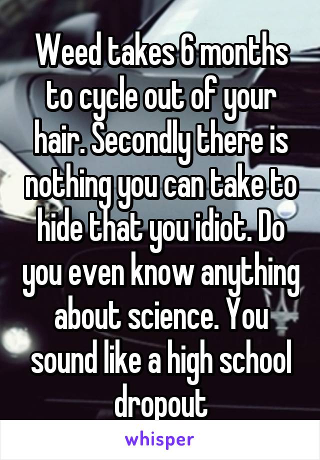 Weed takes 6 months to cycle out of your hair. Secondly there is nothing you can take to hide that you idiot. Do you even know anything about science. You sound like a high school dropout