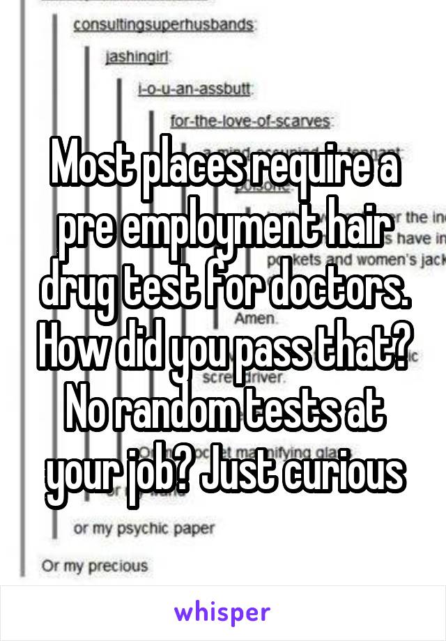 Most places require a pre employment hair drug test for doctors. How did you pass that? No random tests at your job? Just curious