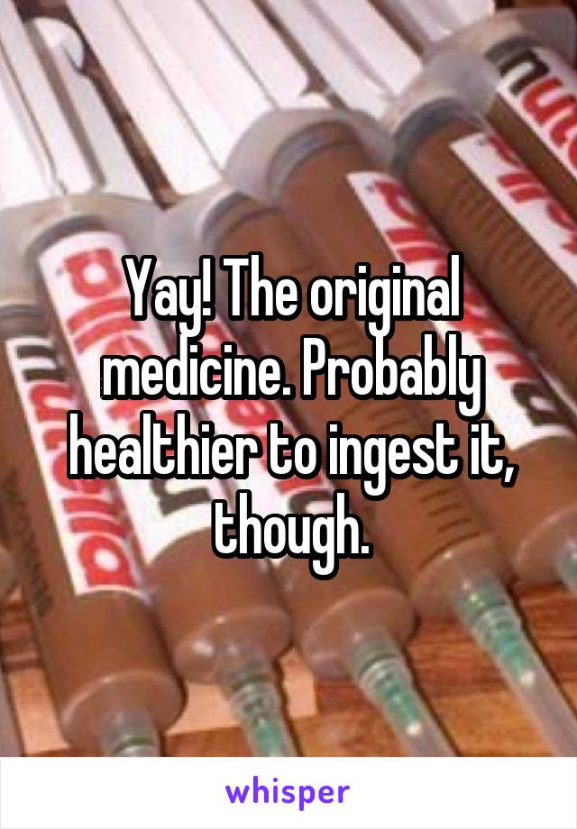 Yay! The original medicine. Probably healthier to ingest it, though.