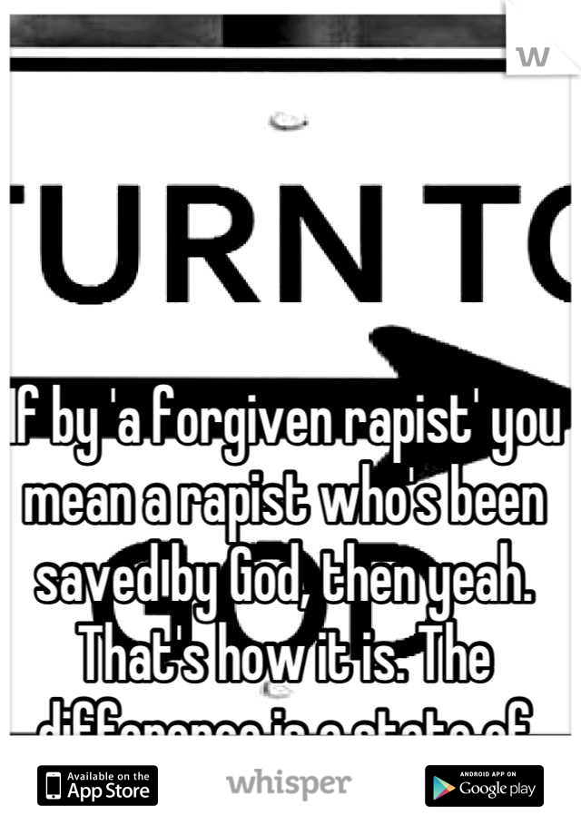 If by 'a forgiven rapist' you mean a rapist who's been saved by God, then yeah. That's how it is. The difference is a state of righteousness