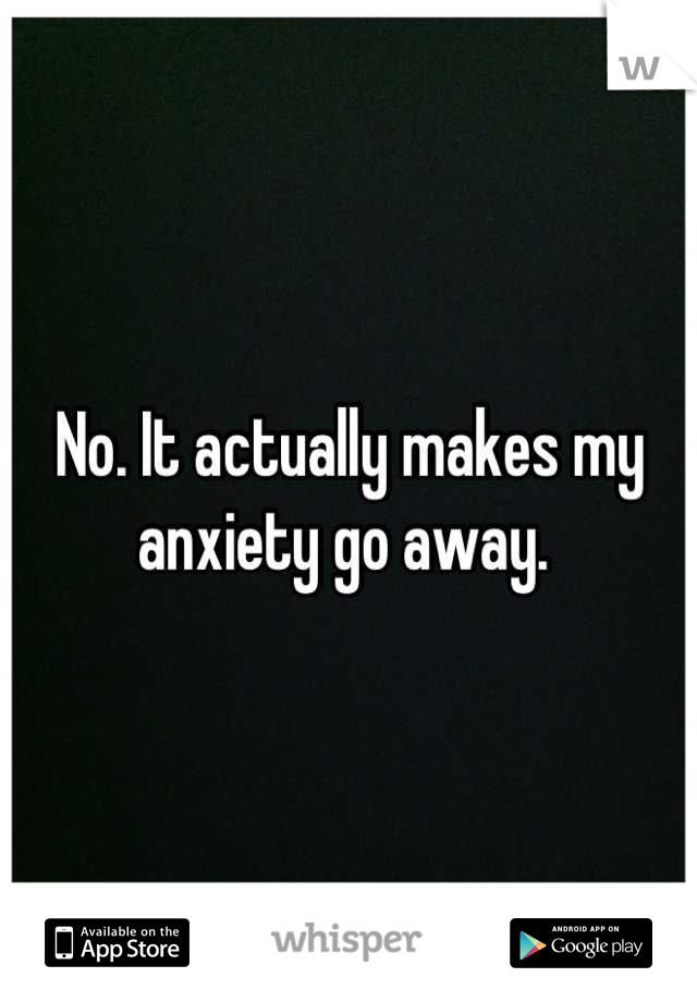No. It actually makes my anxiety go away. 

