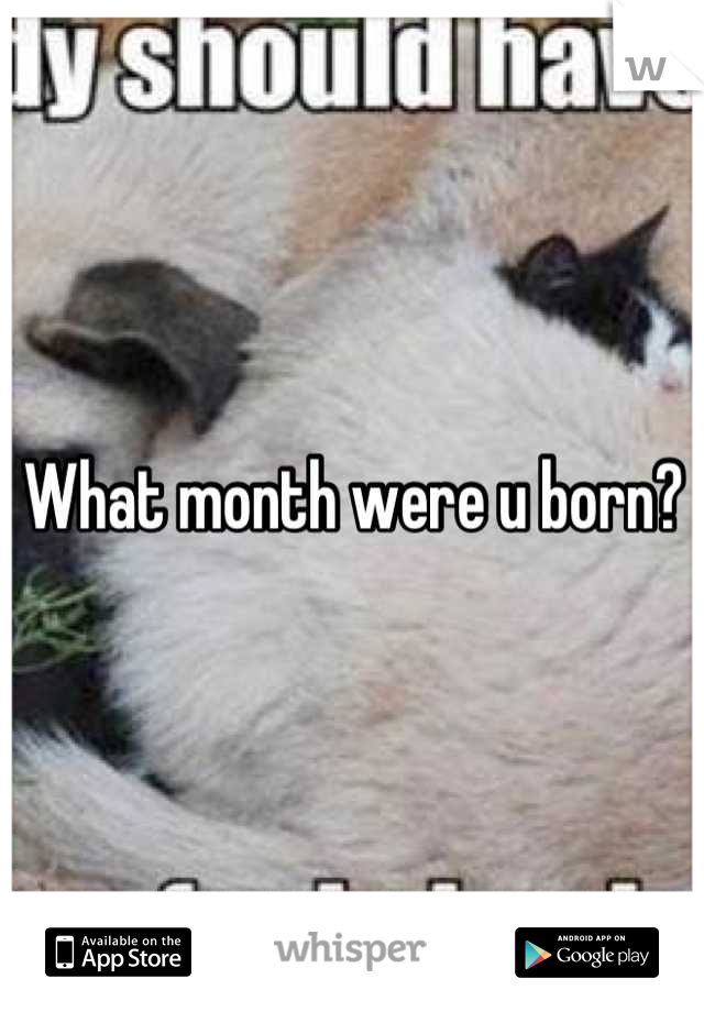 What month were u born?