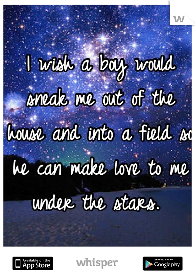 I wish a boy would sneak me out of the house and into a field so he can make love to me under the stars. 