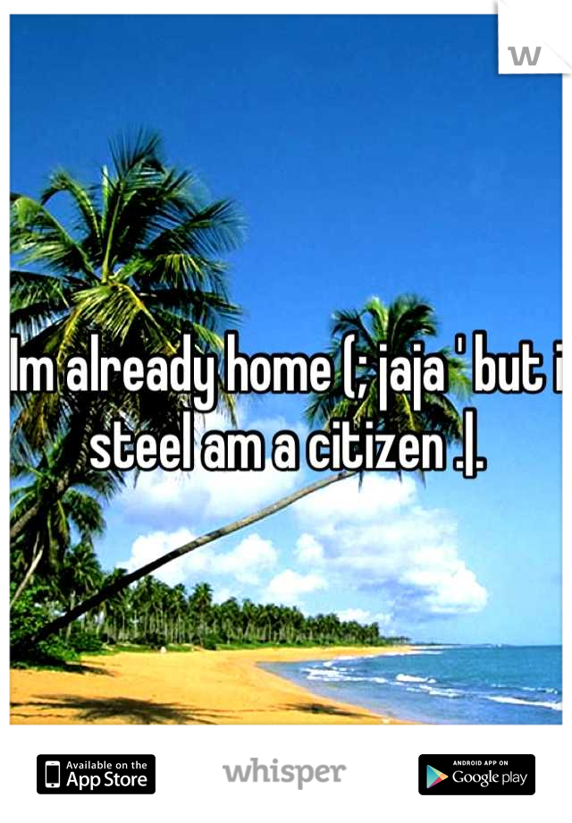 Im already home (; jaja ' but i steel am a citizen .|.