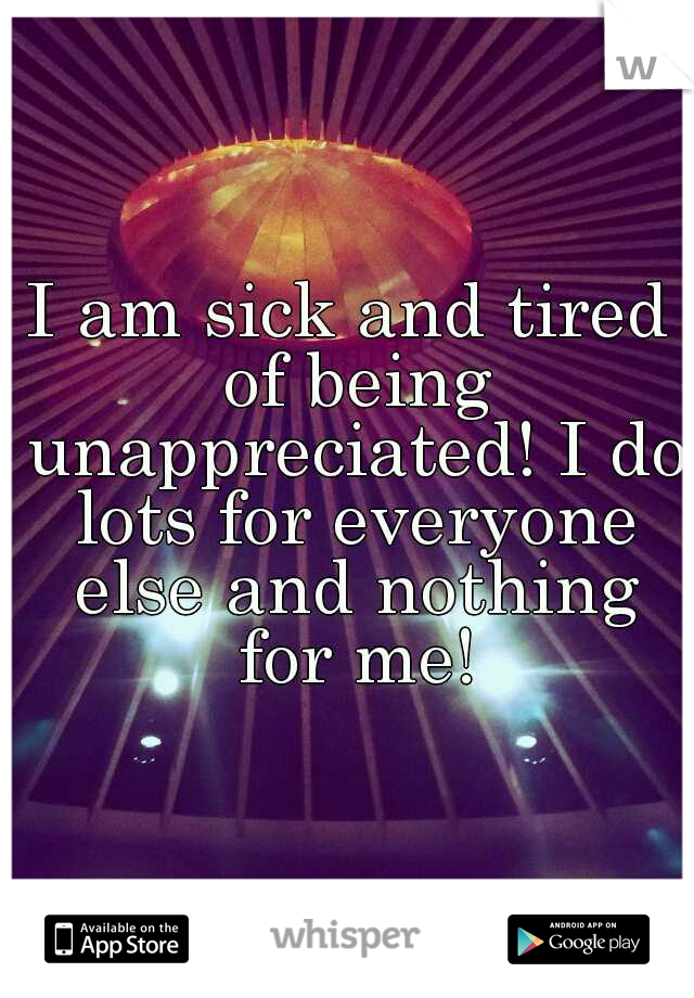 I am sick and tired of being unappreciated! I do lots for everyone else and nothing for me!