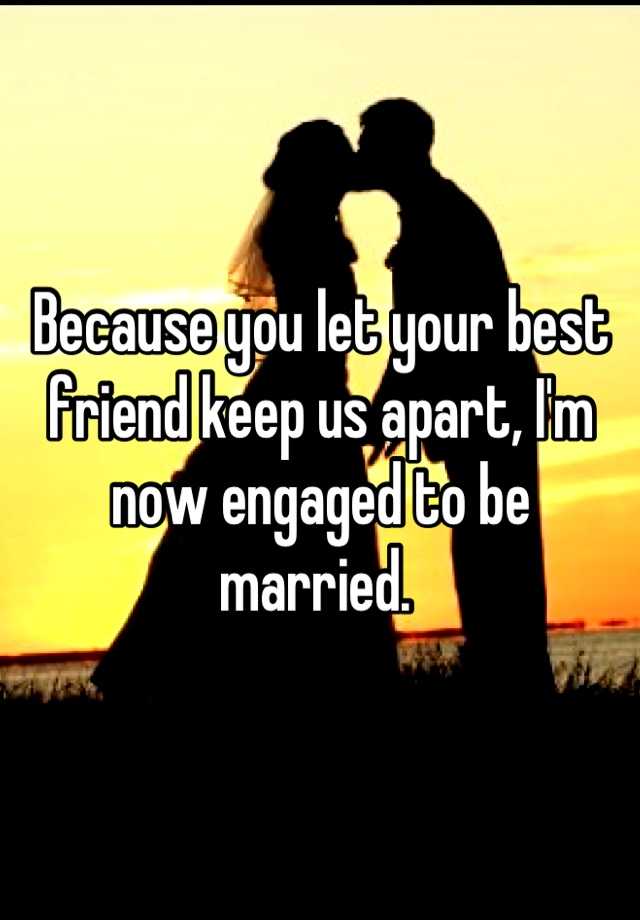 because-you-let-your-best-friend-keep-us-apart-i-m-now-engaged-to-be