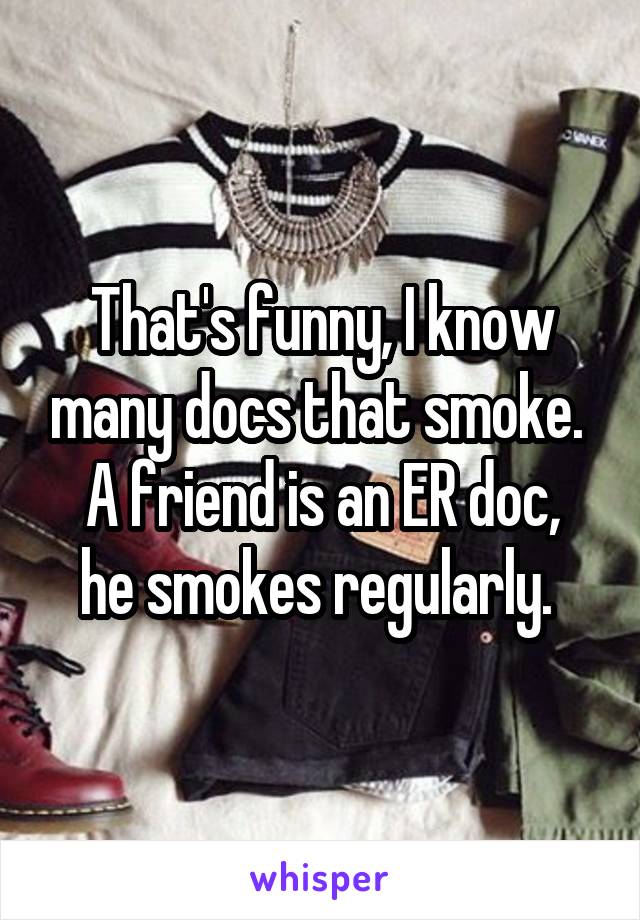 That's funny, I know many docs that smoke. 
A friend is an ER doc, he smokes regularly. 