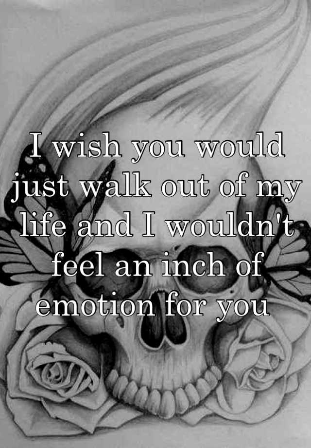 i-wish-you-would-just-walk-out-of-my-life-and-i-wouldn-t-feel-an-inch