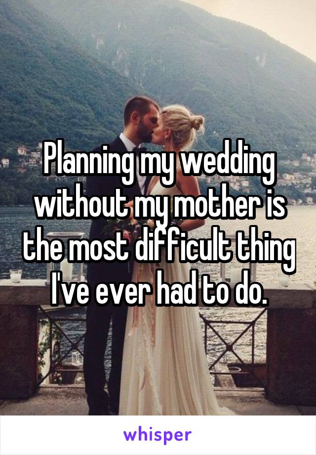 Planning my wedding without my mother is the most difficult thing I've ever had to do.