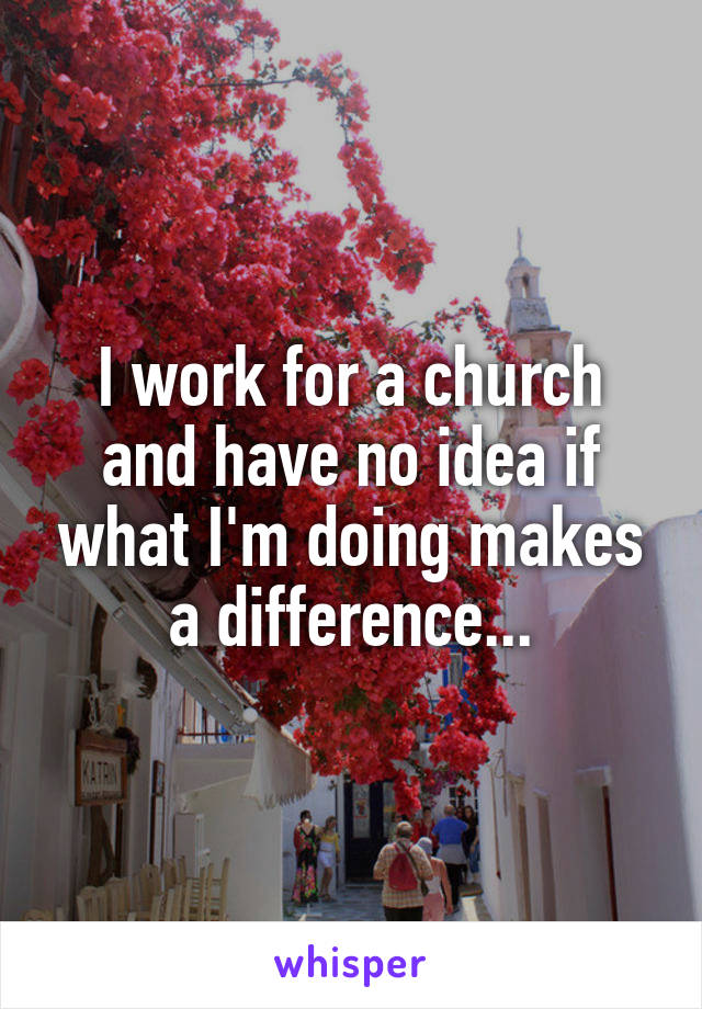 I work for a church and have no idea if what I'm doing makes a difference...