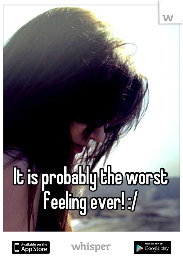 It is probably the worst feeling ever! :/