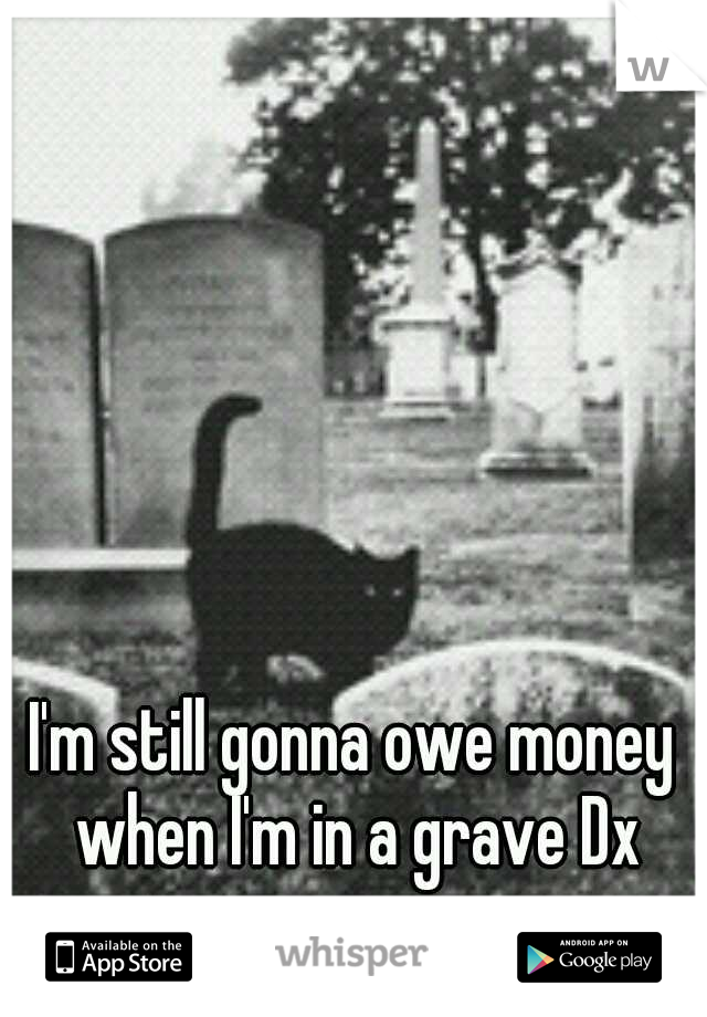 I'm still gonna owe money when I'm in a grave Dx